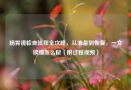 肠胃镜检查流程全攻略，从准备到恢复，一文读懂怎么做（附过程视频）