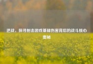 逆战，探寻射击游戏基础伤害背后的战斗核心奥秘