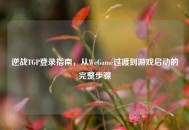 逆战TGP登录指南，从WeGame过渡到游戏启动的完整步骤