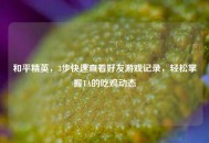 和平精英，3步快速查看好友游戏记录，轻松掌握TA的吃鸡动态