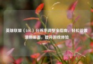 英雄联盟（LOL）分辨率调整全指南，轻松设置清晰画面，提升游戏体验