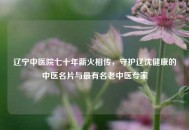 辽宁中医院七十年薪火相传，守护辽沈健康的中医名片与最有名老中医专家