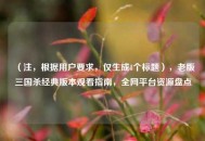 （注，根据用户要求，仅生成1个标题），老版三国杀经典版本观看指南，全网平台资源盘点