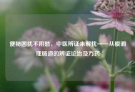 便秘困扰不用愁，中医辨证来解忧——从根调理肠道的辨证论治及方药