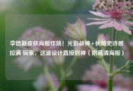 李信新皮肤海报炸场！光影战神+长城史诗感拉满 玩家，这波设计直接封神（附高清海报）