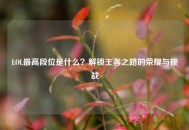 LOL更高段位是什么？解锁王者之路的荣耀与挑战