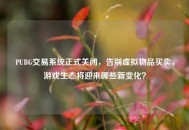 PUBG交易系统正式关闭，告别虚拟物品买卖，游戏生态将迎来哪些新变化？