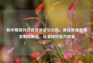 和平精英玛莎音效突变引众怒，昔日灵魂轰鸣变刺耳噪音，玩家呼吁官方修复