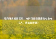 龙岗耳鼻咽喉医院，守护耳鼻喉健康的专业守门人，地址在哪里？
