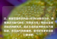 注，根据您提供的内容CF队伤USB驱动卡秒，我推测这可能与游戏（如穿越火线）中的设备驱动延迟问题有关。因此生成的技术向优化方案标题，若实际方向有偏差，您可补充更多信息以便调整。