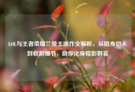 LOL与王者荣耀兰陵王操作全解析，从隐身切入到收割细节，助你化身暗影刺客