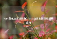 PUBG怎么交易给好友？Steam交易全流程及避坑指南