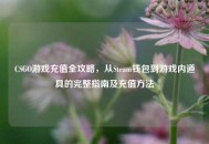 CSGO游戏充值全攻略，从Steam钱包到游戏内道具的完整指南及充值 *** 