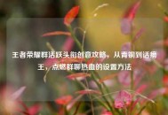 王者荣耀群活跃头衔创意攻略，从青铜到话痨王，点燃群聊热血的设置 *** 