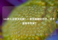 LOL秒人法师天花板！一套技能融化对手，这才是版本答案？