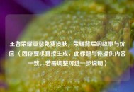 王者荣耀亚瑟免费皮肤，荣耀背后的故事与价值 （因你要求直接生成，此标题与你提供内容一致，若需调整可进一步说明）