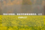 郑州大桥医院，架起百姓健康温暖桥梁，公立还是私立？