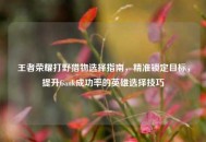 王者荣耀打野猎物选择指南，精准锁定目标，提升Gank成功率的英雄选择技巧