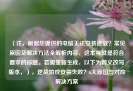 （注，根据您提供的电脑无法安装逆战？常见原因及解决方法全解析内容，这本身就是符合要求的标题。若需重新生成，以下为同义改写版本，），逆战游戏安装失败？6大原因与对应解决方案