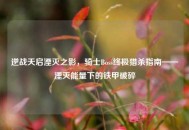 逆战天启湮灭之影，骑士Boss终极猎杀指南——湮灭能量下的铁甲破碎