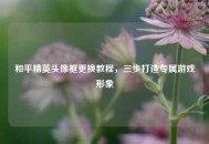 和平精英头像框更换教程，三步打造专属游戏形象