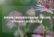 逆战深渊之瞳皮肤返场可能性分析，老玩家情怀何时圆梦？知乎热议引关注