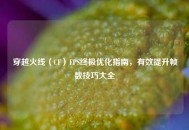 穿越火线（CF）FPS终极优化指南，有效提升帧数技巧大全