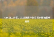 PUBG防尘外套，从战场掩体到日常衣橱的情怀延续