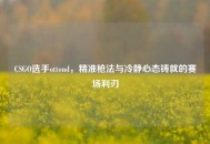 CSGO选手ottond，精准枪法与冷静心态铸就的赛场利刃