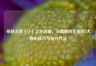 穿越火线（CF）上分攻略，从青铜到王者的5大核心技巧与加分 *** 