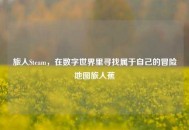 旅人Steam，在数字世界里寻找属于自己的冒险地图旅人蕉