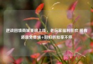 逆战回馈商城重磅上线，老玩家福利狂欢 稀有道具免费领+回归折扣享不停