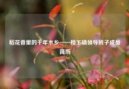 稻花香里的千年水乡——楼王镇领导班子成员简历