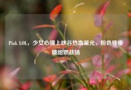 Pink LOL，少女心撞上峡谷热血星光，粉色棒棒糖甜燃战场