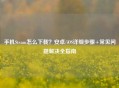 手机Steam怎么下载？安卓/iOS详细步骤+常见问题解决全指南