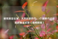 银耳美容去皱，天然抗老妙方，3个简单 *** 让肌肤重返紧致（视频教程）