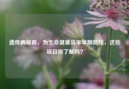 遗传病筛查，为生命健康筑牢早期防线，这些项目你了解吗？
