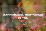 逆战钢铁森林配置指南，硬件要求与游戏设置优化全解析