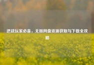 逆战玩家必备，无损网盘资源获取与下载全攻略