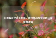 乐哥解说逆战手机版，用热血与专业点燃玩家枪战***