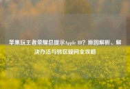 苹果玩王者荣耀总提示Apple ID？原因解析、解决办法与转区疑问全攻略