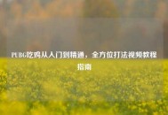 PUBG吃鸡从入门到精通，全方位打法视频教程指南