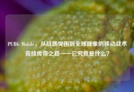 PUBG Mobile，从战场突围到全球现象的移动战术竞技传奇之路——它究竟是什么？