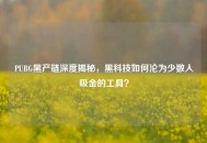 PUBG黑产链深度揭秘，黑科技如何沦为少数人吸金的工具？