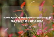传承岐黄薪火 守护嘉禾安康——嘉兴中医院中医传承创新之路与预约挂号服务