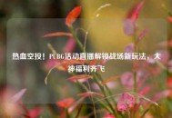 热血空投！PUBG活动直播解锁战场新玩法，大神福利齐飞