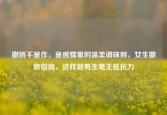 撒娇不是作，是感情里的温柔调味剂，女生撒娇指南，这样做男生毫无抵抗力