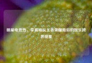 明星电竞热，李易峰玩王者荣耀背后的娱乐跨界现象