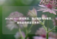 2024-2025 Steam游戏预言，独立创新与VR爆发，哪些趋势将定义未来？