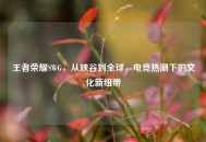 王者荣耀SWG，从峡谷到全球，电竞热潮下的文化新纽带